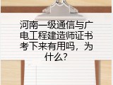 河南一级通信与广电工程建造师证书考下来有用吗，为什么？