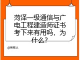 菏泽一级通信与广电工程建造师证书考下来有用吗，为什么？