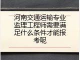 河南交通运输专业监理工程师需要满足什么条件才能报考呢