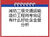 潍坊二级交通运输造价工程师考完证有什么好处含金量分析