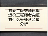 宜春二级交通运输造价工程师考完证有什么好处含金量分析