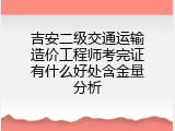 吉安二级交通运输造价工程师考完证有什么好处含金量分析