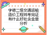 宁德二级交通运输造价工程师考完证有什么好处含金量分析
