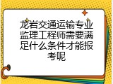 龙岩交通运输专业监理工程师需要满足什么条件才能报考呢