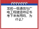 龙岩一级通信与广电工程建造师证书考下来有用吗，为什么？