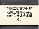 池州二级交通运输造价工程师考完证有什么好处含金量分析