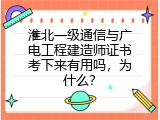 淮北一级通信与广电工程建造师证书考下来有用吗，为什么？
