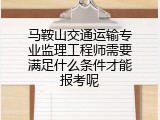 马鞍山交通运输专业监理工程师需要满足什么条件才能报考呢
