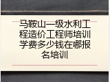 马鞍山一级水利工程造价工程师培训学费多少钱在哪报名培训