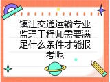 镇江交通运输专业监理工程师需要满足什么条件才能报考呢