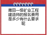 莆田一级矿业工程建造师的报名费用是多少有什么要求呢