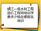 镇江一级水利工程造价工程师培训学费多少钱在哪报名培训