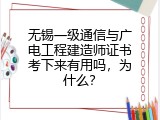 无锡一级通信与广电工程建造师证书考下来有用吗，为什么？