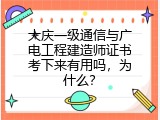 大庆一级通信与广电工程建造师证书考下来有用吗，为什么？