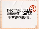 怀化二级机电工程建造师证书如何领取有哪些渠道呢