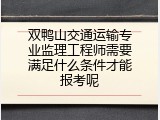 双鸭山交通运输专业监理工程师需要满足什么条件才能报考呢