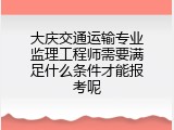 大庆交通运输专业监理工程师需要满足什么条件才能报考呢