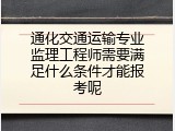 通化交通运输专业监理工程师需要满足什么条件才能报考呢