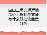 白山二级交通运输造价工程师考完证有什么好处含金量分析