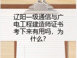 辽阳一级通信与广电工程建造师证书考下来有用吗，为什么？