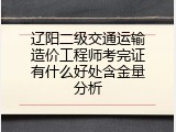 辽阳二级交通运输造价工程师考完证有什么好处含金量分析