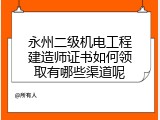 永州二级机电工程建造师证书如何领取有哪些渠道呢