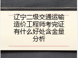 辽宁二级交通运输造价工程师考完证有什么好处含金量分析