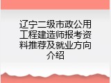 辽宁二级市政公用工程建造师报考资料推荐及就业方向介绍