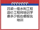 吕梁一级水利工程造价工程师培训学费多少钱在哪报名培训