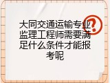 大同交通运输专业监理工程师需要满足什么条件才能报考呢