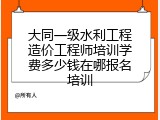 大同一级水利工程造价工程师培训学费多少钱在哪报名培训
