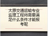 太原交通运输专业监理工程师需要满足什么条件才能报考呢