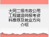 大同二级市政公用工程建造师报考资料推荐及就业方向介绍