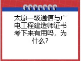 太原一级通信与广电工程建造师证书考下来有用吗，为什么？