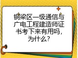 铜梁区一级通信与广电工程建造师证书考下来有用吗，为什么？