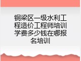 铜梁区一级水利工程造价工程师培训学费多少钱在哪报名培训