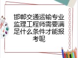 邯郸交通运输专业监理工程师需要满足什么条件才能报考呢