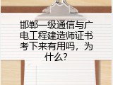 邯郸一级通信与广电工程建造师证书考下来有用吗，为什么？