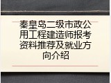 秦皇岛二级市政公用工程建造师报考资料推荐及就业方向介绍