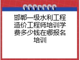 邯郸一级水利工程造价工程师培训学费多少钱在哪报名培训