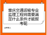 重庆交通运输专业监理工程师需要满足什么条件才能报考呢