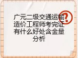 广元二级交通运输造价工程师考完证有什么好处含金量分析