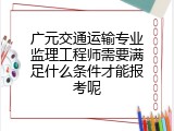 广元交通运输专业监理工程师需要满足什么条件才能报考呢