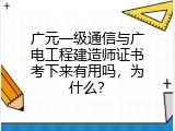 广元一级通信与广电工程建造师证书考下来有用吗，为什么？