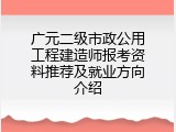 广元二级市政公用工程建造师报考资料推荐及就业方向介绍