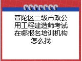普陀区二级市政公用工程建造师考试在哪报名培训机构怎么找