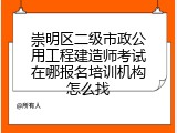 崇明区二级市政公用工程建造师考试在哪报名培训机构怎么找