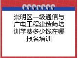 崇明区一级通信与广电工程建造师培训学费多少钱在哪报名培训