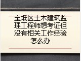 宝坻区土木建筑监理工程师想考证但没有相关工作经验怎么办