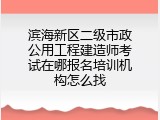 滨海新区二级市政公用工程建造师考试在哪报名培训机构怎么找